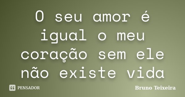 O seu amor é igual o meu coração sem ele não existe vida... Frase de Bruno Teixeira.