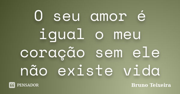 O seu amor é igual o meu coração sem ele não existe vida... Frase de Bruno Teixeira.