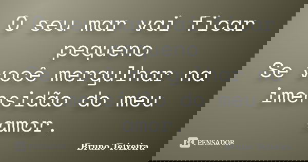O seu mar vai ficar pequeno Se você mergulhar na imensidão do meu amor.... Frase de Bruno Teixeira.