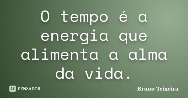 O tempo é a energia que alimenta a alma da vida.... Frase de Bruno Teixeira.