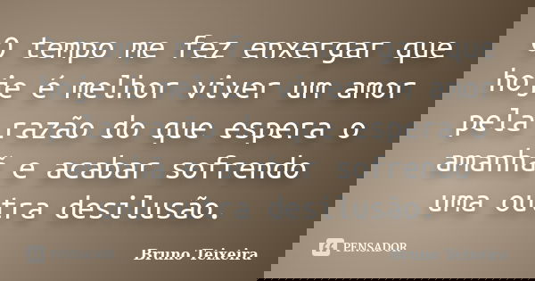 O tempo me fez enxergar que hoje é melhor viver um amor pela razão do que espera o amanhã e acabar sofrendo uma outra desilusão.... Frase de Bruno Teixeira.