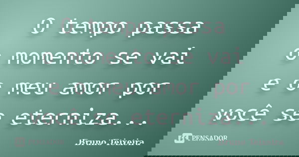 O tempo passa o momento se vai e o meu amor por você se eterniza...... Frase de Bruno Teixeira.
