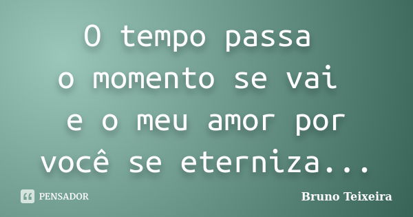 O tempo passa o momento se vai e o meu amor por você se eterniza...... Frase de Bruno Teixeira.