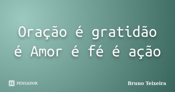 Oração é gratidão é Amor é fé é ação... Frase de Bruno Teixeira.