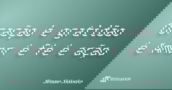 Oração é gratidão é Amor é fé é ação... Frase de Bruno Teixeira.