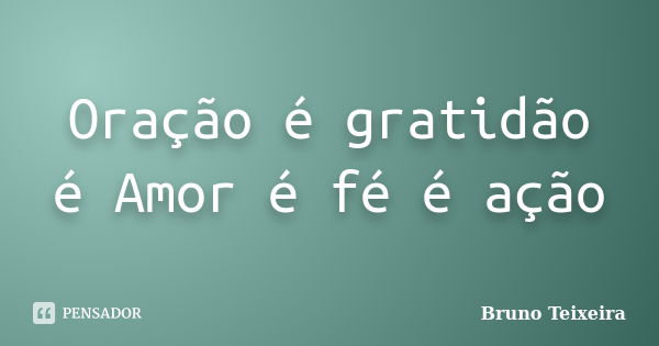 Oração é gratidão é Amor é fé é ação... Frase de Bruno Teixeira.