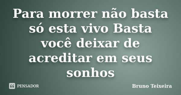 Para morrer não basta só esta vivo Basta você deixar de acreditar em seus sonhos... Frase de Bruno Teixeira.