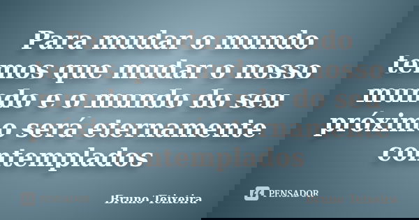 Para mudar o mundo temos que mudar o nosso mundo e o mundo do seu próximo será eternamente contemplados... Frase de Bruno Teixeira.