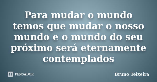 Para mudar o mundo temos que mudar o nosso mundo e o mundo do seu próximo será eternamente contemplados... Frase de Bruno Teixeira.