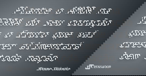 Plante o AMOR na TERRA do seu coração que o fruto que vai crescer alimentará bem toda nação... Frase de Bruno Teixeira.
