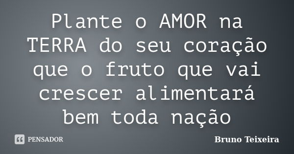 Plante o AMOR na TERRA do seu coração que o fruto que vai crescer alimentará bem toda nação... Frase de Bruno Teixeira.