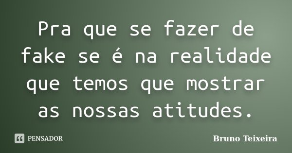 Pra que se fazer de fake se é na realidade que temos que mostrar as nossas atitudes.... Frase de Bruno Teixeira.