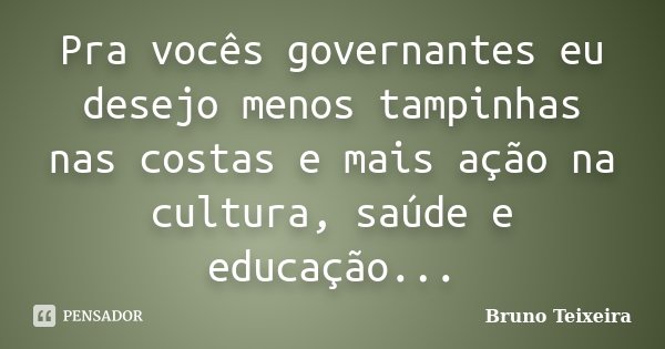 Pra vocês governantes eu desejo menos tampinhas nas costas e mais ação na cultura, saúde e educação...... Frase de Bruno Teixeira.