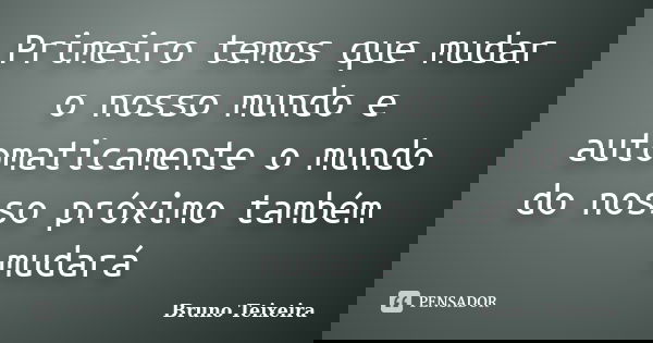Primeiro temos que mudar o nosso mundo e automaticamente o mundo do nosso próximo também mudará... Frase de Bruno Teixeira.