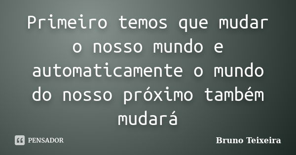 Primeiro temos que mudar o nosso mundo e automaticamente o mundo do nosso próximo também mudará... Frase de Bruno Teixeira.