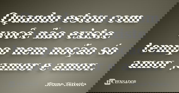 Quando estou com você não existe tempo nem noção só amor ,amor e amor.... Frase de Bruno Teixeira.