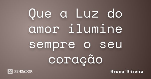 Que a Luz do amor ilumine sempre o seu coração... Frase de Bruno Teixeira.