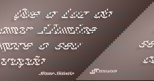 Que a Luz do amor ilumine sempre o seu coração... Frase de Bruno Teixeira.