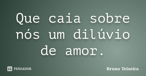 Que caia sobre nós um dilúvio de amor.... Frase de Bruno Teixeira.