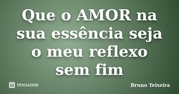 Que o AMOR na sua essência seja o meu reflexo sem fim... Frase de Bruno Teixeira.