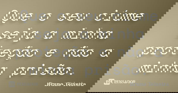 Que o seu ciúme seja a minha proteção e não a minha prisão.... Frase de Bruno Teixeira.