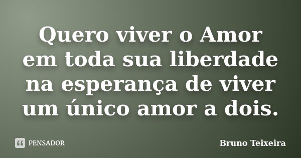 Quero viver o Amor em toda sua liberdade na esperança de viver um único amor a dois.... Frase de Bruno Teixeira.