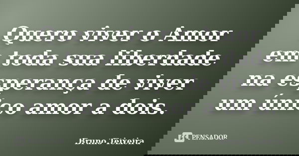 Quero viver o Amor em toda sua liberdade na esperança de viver um único amor a dois.... Frase de Bruno Teixeira.