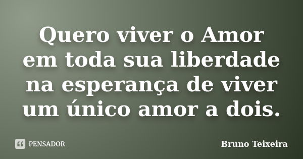 Quero viver o Amor em toda sua liberdade na esperança de viver um único amor a dois.... Frase de Bruno Teixeira.