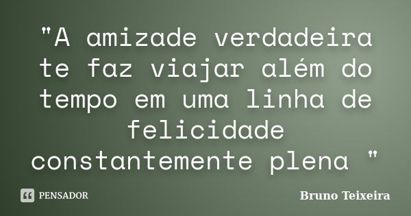 "A amizade verdadeira te faz viajar além do tempo em uma linha de felicidade constantemente plena "... Frase de Bruno Teixeira.