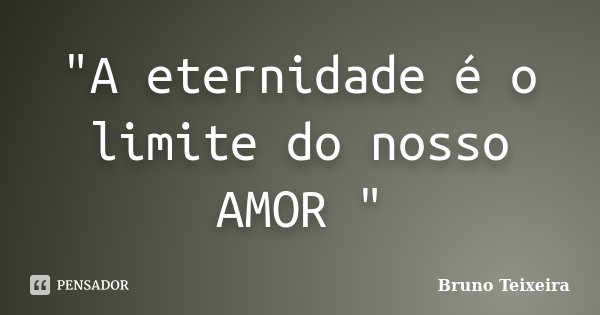 "A eternidade é o limite do nosso AMOR "... Frase de Bruno Teixeira.