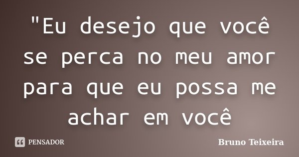 "Eu desejo que você se perca no meu amor para que eu possa me achar em você... Frase de Bruno Teixeira.