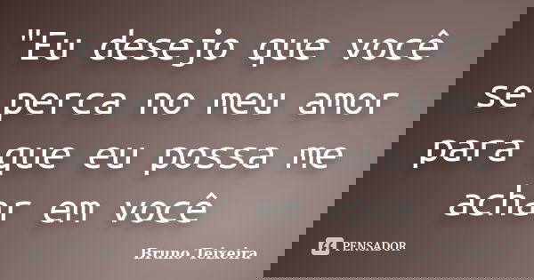 "Eu desejo que você se perca no meu amor para que eu possa me achar em você... Frase de Bruno Teixeira.