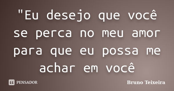 "Eu desejo que você se perca no meu amor para que eu possa me achar em você... Frase de Bruno Teixeira.