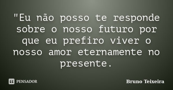 "Eu não posso te responde sobre o nosso futuro por que eu prefiro viver o nosso amor eternamente no presente.... Frase de Bruno Teixeira.