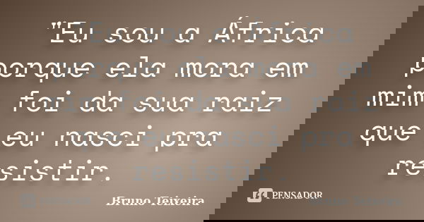 "Eu sou a África porque ela mora em mim foi da sua raiz que eu nasci pra resistir.... Frase de Bruno Teixeira.