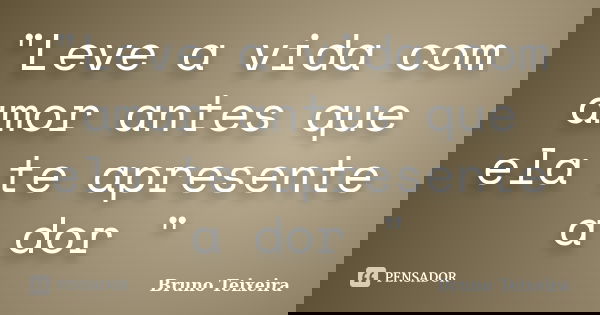 "Leve a vida com amor antes que ela te apresente a dor "... Frase de Bruno Teixeira.
