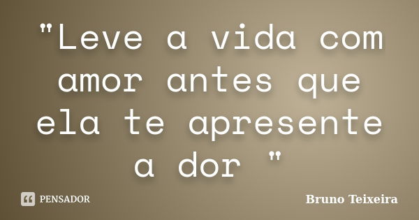 "Leve a vida com amor antes que ela te apresente a dor "... Frase de Bruno Teixeira.