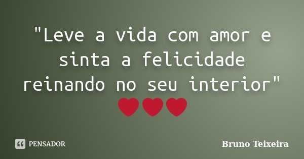 "Leve a vida com amor e sinta a felicidade reinando no seu interior" ❤❤❤... Frase de Bruno Teixeira.