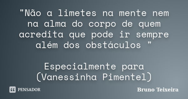 "Não a limetes na mente nem na alma do corpo de quem acredita que pode ir sempre além dos obstáculos " Especialmente para (Vanessinha Pimentel)... Frase de Bruno Teixeira.