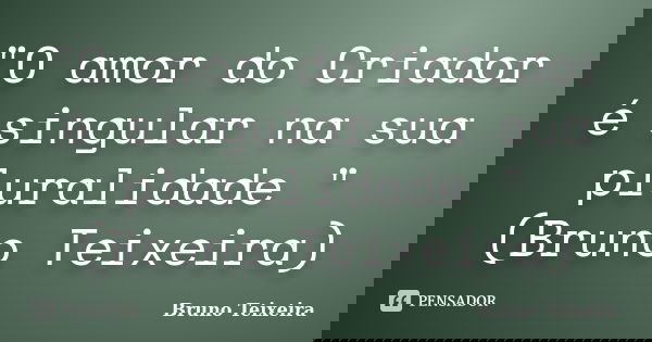 "O amor do Criador é singular na sua pluralidade "(Bruno Teixeira)... Frase de Bruno Teixeira.