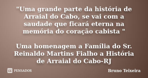 "Uma grande parte da história de Arraial do Cabo, se vai com a saudade que ficará eterna na memória do coração cabista " Uma homenagem a Família do Sr... Frase de Bruno Teixeira.