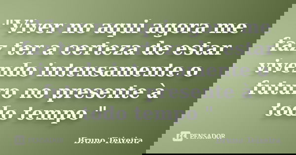 "Viver no aqui agora me faz ter a certeza de estar vivendo intensamente o futuro no presente à todo tempo "... Frase de Bruno Teixeira.