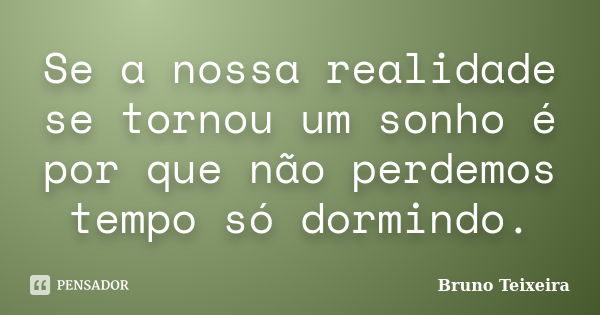 Se a nossa realidade se tornou um sonho é por que não perdemos tempo só dormindo.... Frase de Bruno Teixeira.
