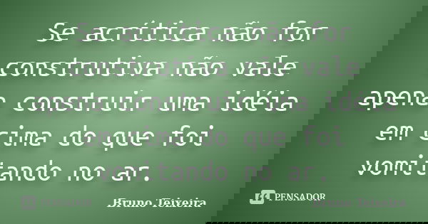 Se acrítica não for construtiva não vale apena construir uma idéia em cima do que foi vomitando no ar.... Frase de Bruno Teixeira.