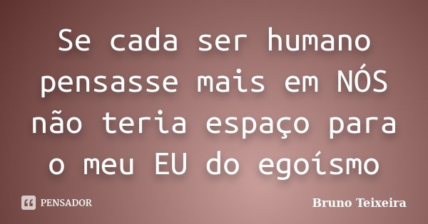 Se cada ser humano pensasse mais em NÓS não teria espaço para o meu EU do egoísmo... Frase de Bruno Teixeira.