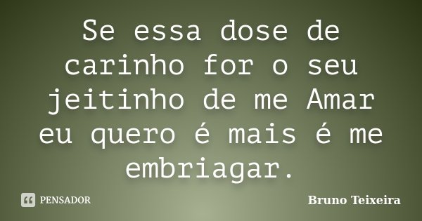 Se essa dose de carinho for o seu jeitinho de me Amar eu quero é mais é me embriagar.... Frase de Bruno Teixeira.