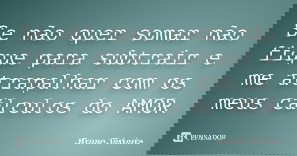 Se não quer somar não fique para subtrair e me atrapalhar com os meus cálculos do AMOR... Frase de Bruno Teixeira.