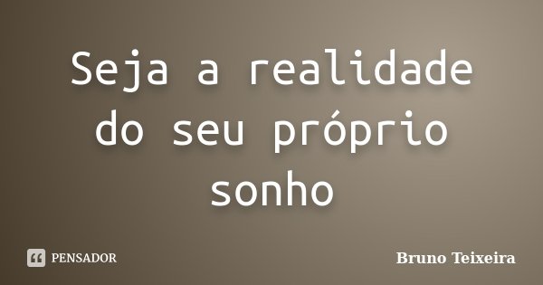 Seja a realidade do seu próprio sonho... Frase de Bruno Teixeira.
