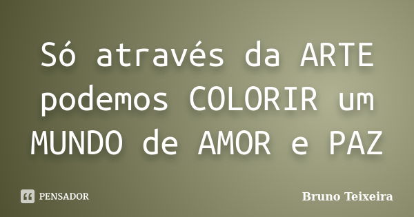 Só através da ARTE podemos COLORIR um MUNDO de AMOR e PAZ... Frase de Bruno Teixeira.