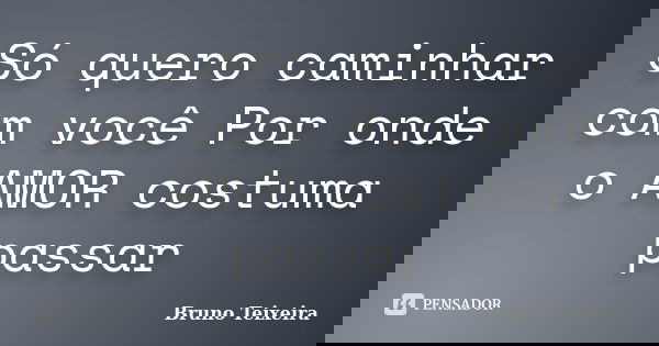 Só quero caminhar com você Por onde o AMOR costuma passar... Frase de Bruno Teixeira.